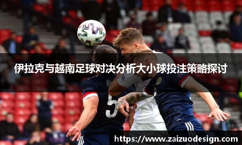 伊拉克与越南足球对决分析大小球投注策略探讨