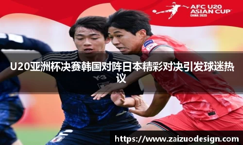 U20亚洲杯决赛韩国对阵日本精彩对决引发球迷热议